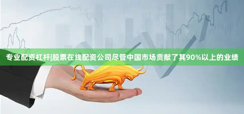 专业配资杠杆|股票在线配资公司尽管中国市场贡献了其90%以上的业绩