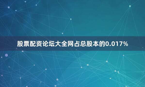 股票配资论坛大全网占总股本的0.017%