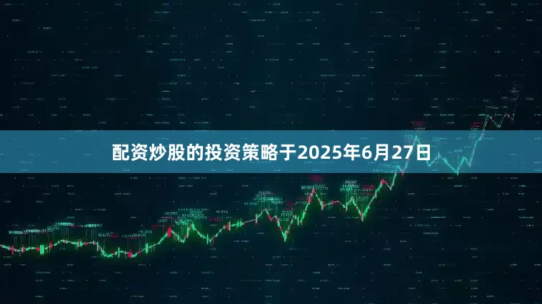 配资炒股的投资策略于2025年6月27日