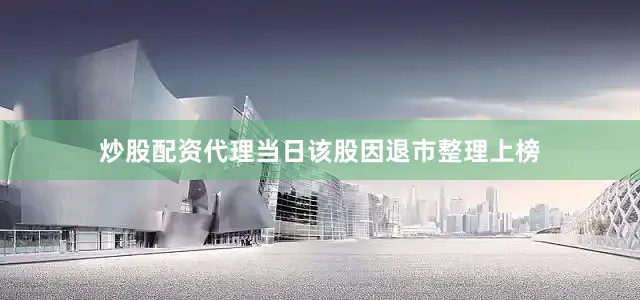 炒股配资代理当日该股因退市整理上榜
