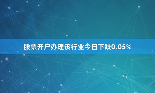 股票开户办理该行业今日下跌0.05%