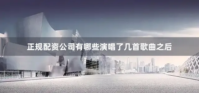 正规配资公司有哪些　　演唱了几首歌曲之后