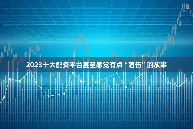2023十大配资平台甚至感觉有点“落伍”的故事