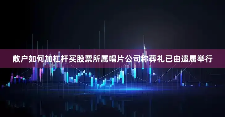 散户如何加杠杆买股票所属唱片公司称葬礼已由遗属举行