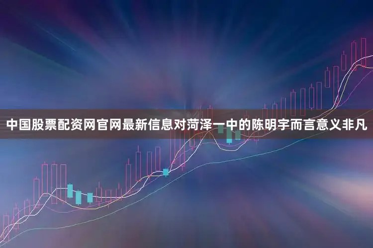中国股票配资网官网最新信息对菏泽一中的陈明宇而言意义非凡