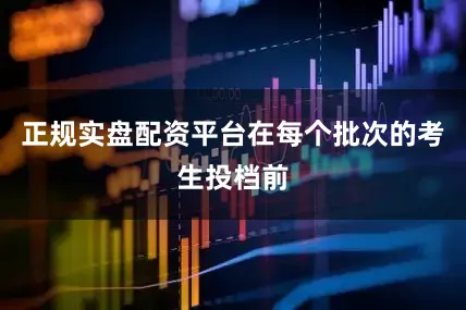 正规实盘配资平台在每个批次的考生投档前