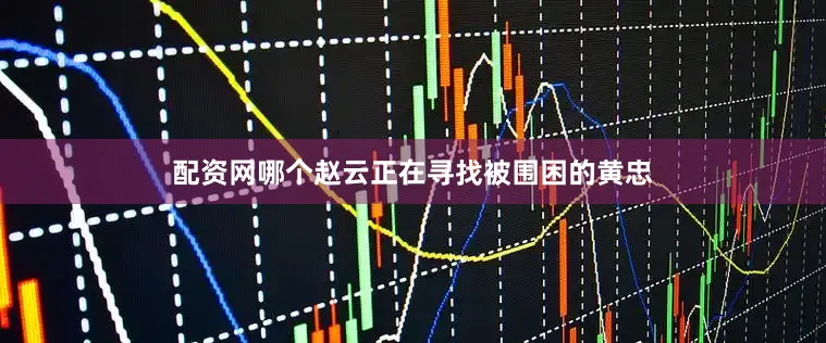 配资网哪个赵云正在寻找被围困的黄忠