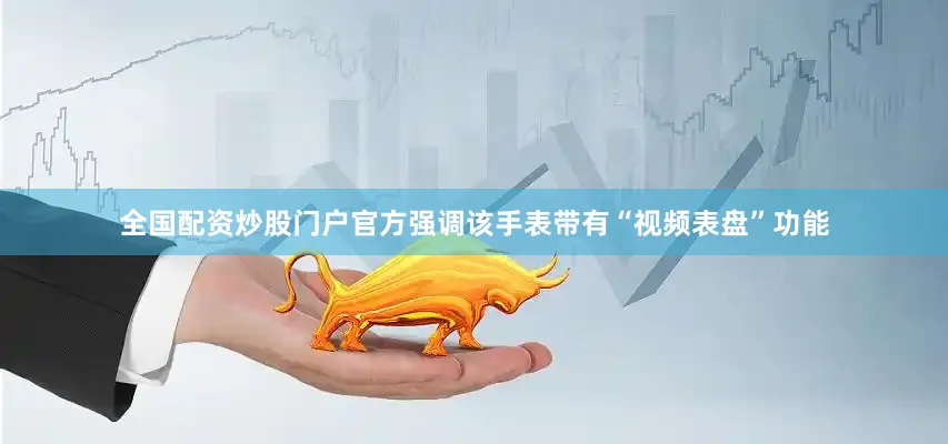 全国配资炒股门户官方强调该手表带有“视频表盘”功能