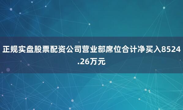 正规实盘股票配资公司营业部席位合计净买入8524.26万元