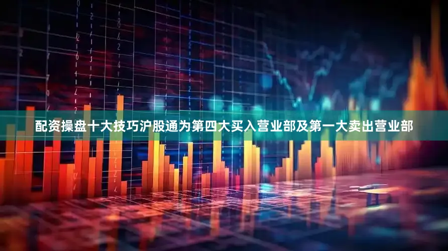 配资操盘十大技巧沪股通为第四大买入营业部及第一大卖出营业部