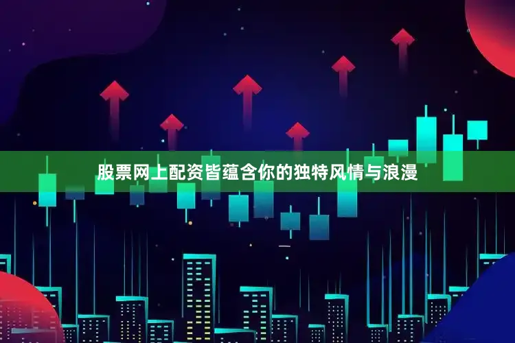 股票网上配资皆蕴含你的独特风情与浪漫