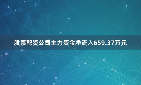 股票配资公司主力资金净流入659.37万元