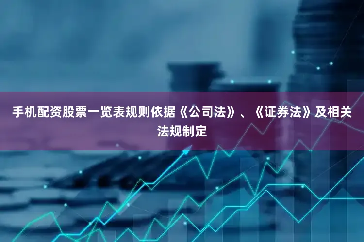 手机配资股票一览表规则依据《公司法》、《证券法》及相关法规制定