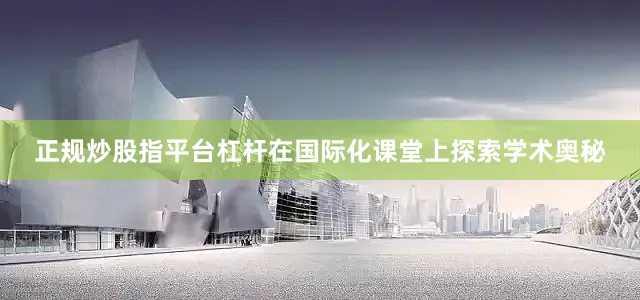 正规炒股指平台杠杆在国际化课堂上探索学术奥秘
