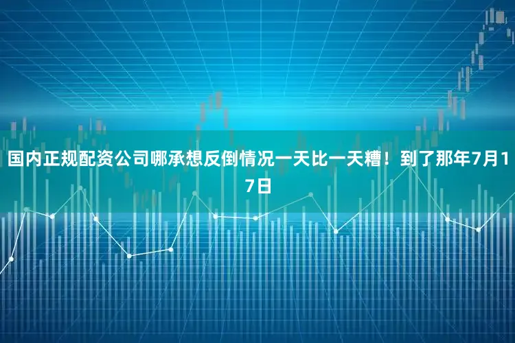 国内正规配资公司哪承想反倒情况一天比一天糟！到了那年7月17日