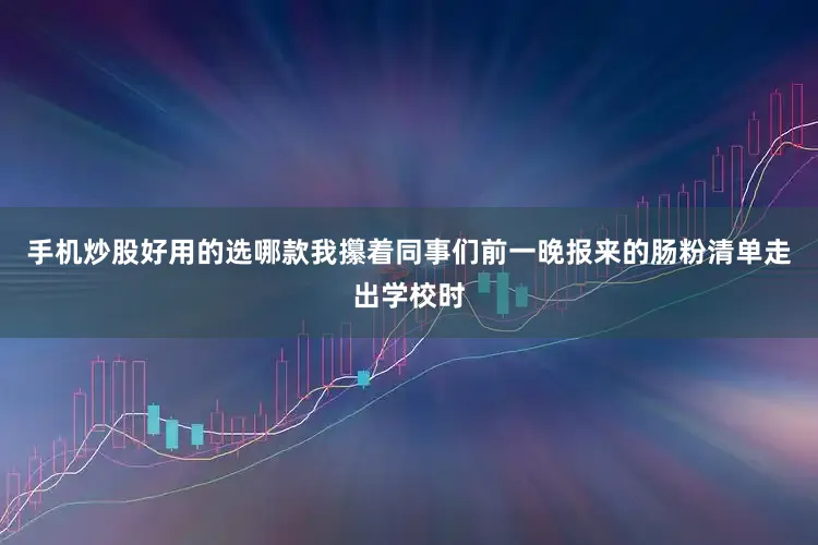 手机炒股好用的选哪款我攥着同事们前一晚报来的肠粉清单走出学校时