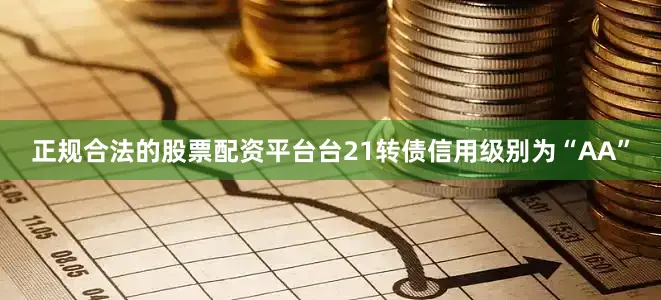 正规合法的股票配资平台台21转债信用级别为“AA”