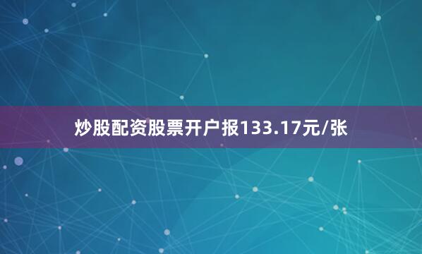 炒股配资股票开户报133.17元/张