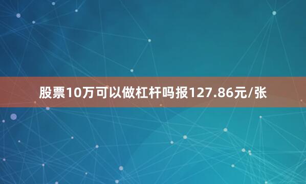 股票10万可以做杠杆吗报127.86元/张