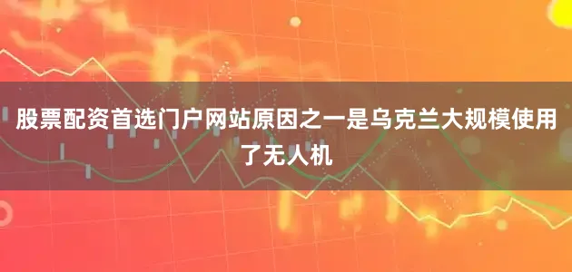 股票配资首选门户网站原因之一是乌克兰大规模使用了无人机