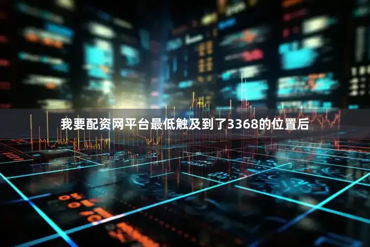 我要配资网平台最低触及到了3368的位置后