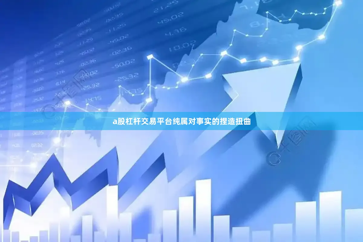 a股杠杆交易平台纯属对事实的捏造扭曲