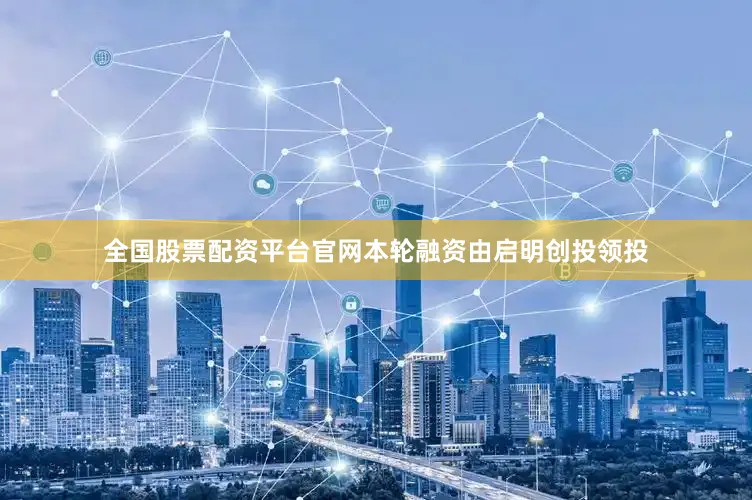 全国股票配资平台官网本轮融资由启明创投领投