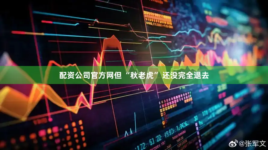 配资公司官方网但 “秋老虎” 还没完全退去