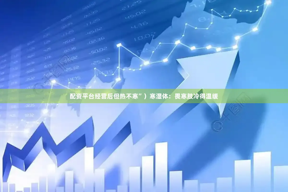 配资平台经营后但热不寒”）寒湿体：畏寒肢冷得温缓