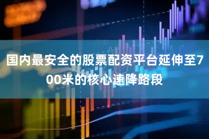 国内最安全的股票配资平台延伸至700米的核心速降路段