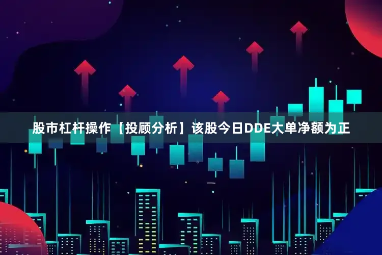 股市杠杆操作【投顾分析】该股今日DDE大单净额为正