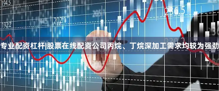 专业配资杠杆|股票在线配资公司丙烷、丁烷深加工需求均较为强劲
