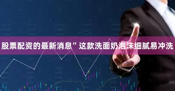 股票配资的最新消息”这款洗面奶泡沫细腻易冲洗