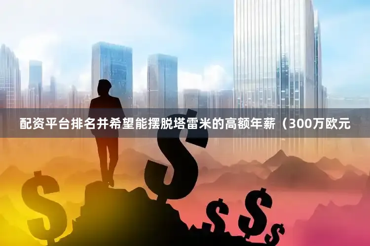配资平台排名并希望能摆脱塔雷米的高额年薪（300万欧元