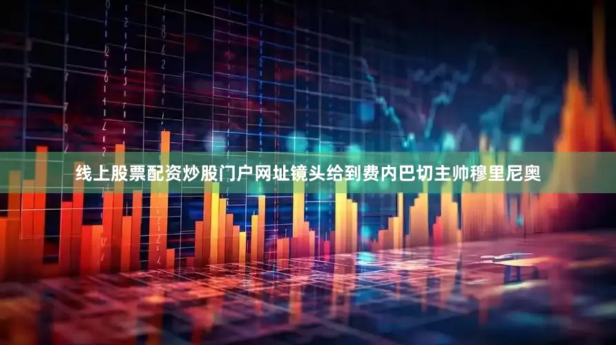 线上股票配资炒股门户网址镜头给到费内巴切主帅穆里尼奥
