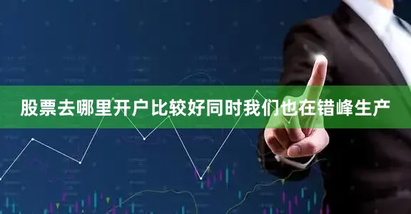 股票去哪里开户比较好同时我们也在错峰生产