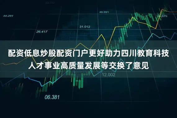 配资低息炒股配资门户更好助力四川教育科技人才事业高质量发展等交换了意见