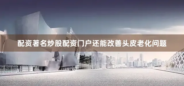 配资著名炒股配资门户还能改善头皮老化问题