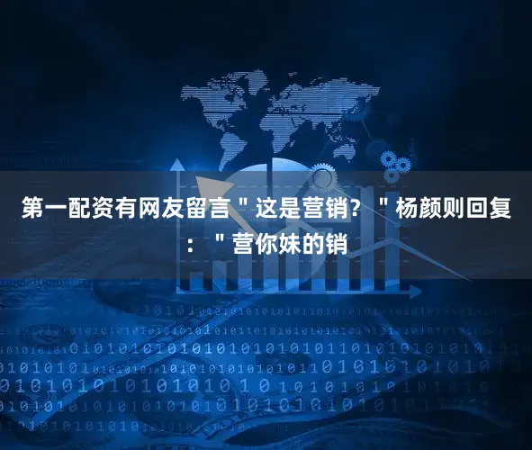 第一配资有网友留言＂这是营销？＂杨颜则回复：＂营你妹的销