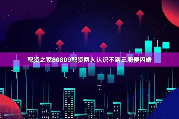 配资之家80809配资两人认识不到三周便闪婚
