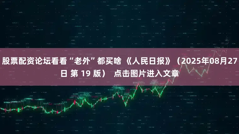 股票配资论坛看看“老外”都买啥 《人民日报》（2025年08月27日 第 19 版）  点击图片进入文章
