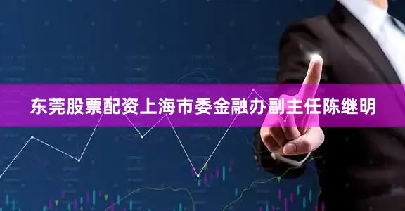 东莞股票配资上海市委金融办副主任陈继明