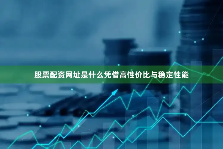 股票配资网址是什么凭借高性价比与稳定性能
