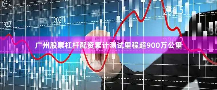 广州股票杠杆配资累计测试里程超900万公里