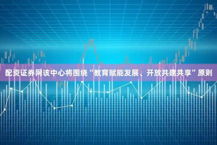 配资证券网该中心将围绕“教育赋能发展、开放共建共享”原则