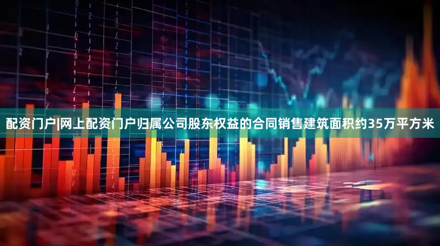 配资门户|网上配资门户归属公司股东权益的合同销售建筑面积约35万平方米