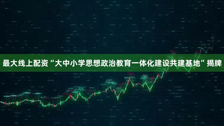 最大线上配资“大中小学思想政治教育一体化建设共建基地”揭牌