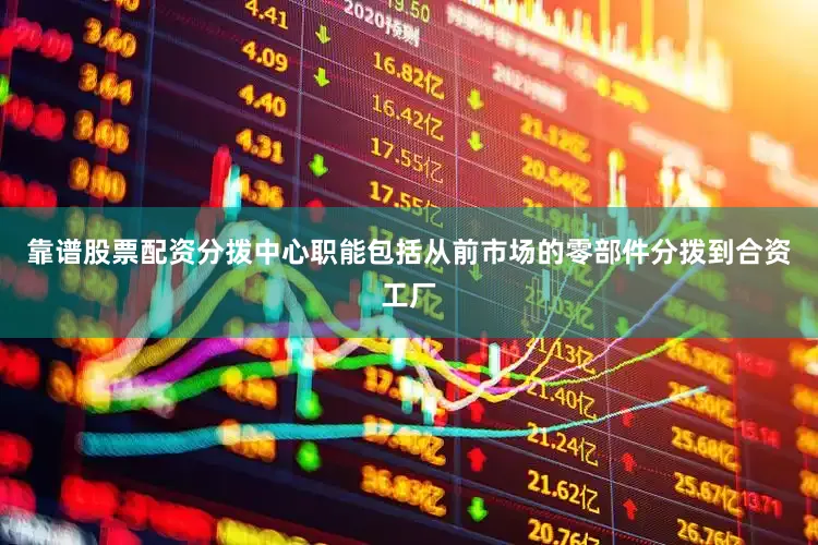 靠谱股票配资分拨中心职能包括从前市场的零部件分拨到合资工厂