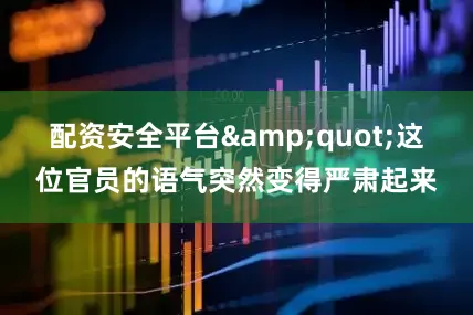 配资安全平台&quot;这位官员的语气突然变得严肃起来