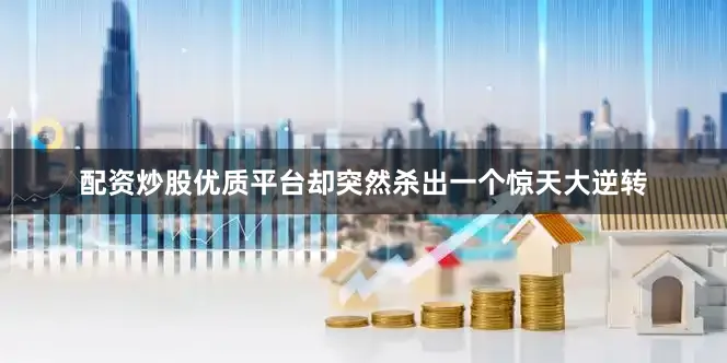 配资炒股优质平台却突然杀出一个惊天大逆转